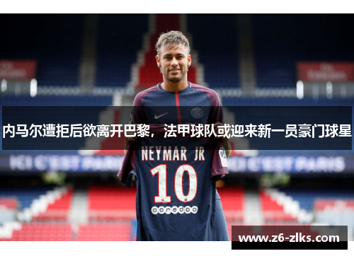 内马尔遭拒后欲离开巴黎，法甲球队或迎来新一员豪门球星