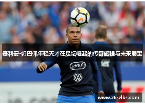 基利安·姆巴佩年轻天才在足坛崛起的传奇旅程与未来展望