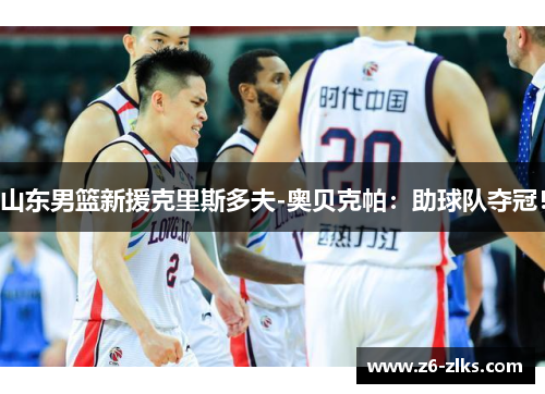 山东男篮新援克里斯多夫-奥贝克帕：助球队夺冠！