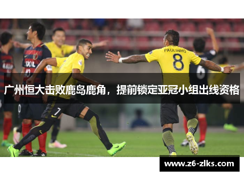 广州恒大击败鹿岛鹿角，提前锁定亚冠小组出线资格