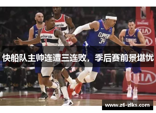 快船队主帅连遭三连败，季后赛前景堪忧