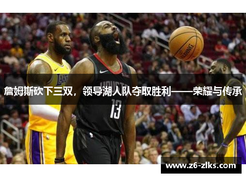 詹姆斯砍下三双，领导湖人队夺取胜利——荣耀与传承