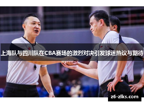 上海队与四川队在CBA赛场的激烈对决引发球迷热议与期待