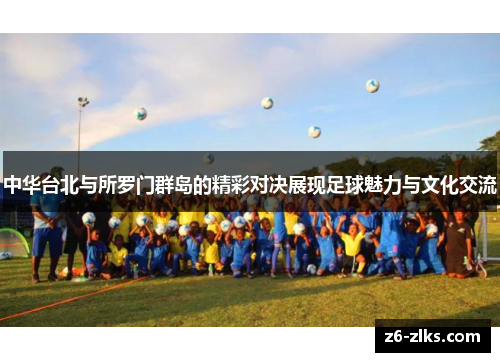 中华台北与所罗门群岛的精彩对决展现足球魅力与文化交流