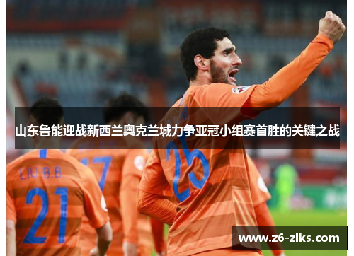 山东鲁能迎战新西兰奥克兰城力争亚冠小组赛首胜的关键之战