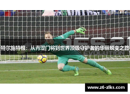 特尔施特根：从青涩门将到世界顶级守护者的华丽蜕变之路