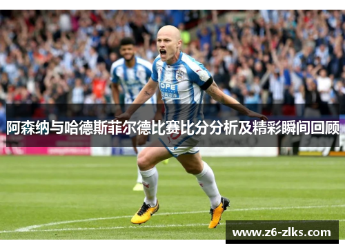 阿森纳与哈德斯菲尔德比赛比分分析及精彩瞬间回顾